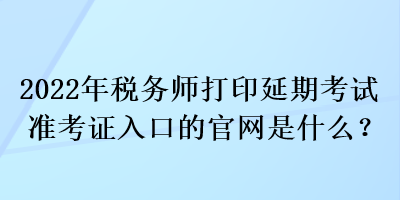 2022年稅務(wù)師打印延期考試準(zhǔn)考證入口的官網(wǎng)是什么？