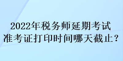 2022年稅務(wù)師延期考試準(zhǔn)考證打印時(shí)間哪天截止？