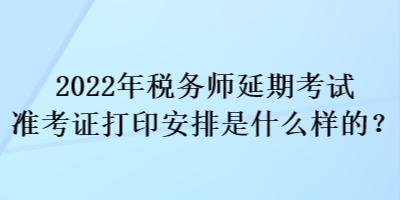 2022年稅務(wù)師延期考試準(zhǔn)考證打印安排是什么樣的？