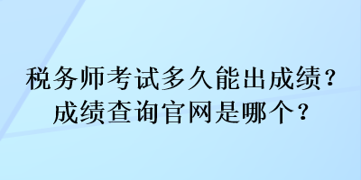 稅務(wù)師考試多久能出成績？成績查詢官網(wǎng)是哪個？