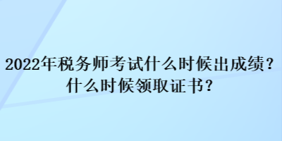 2022年稅務(wù)師考試什么時候出成績？什么時候領(lǐng)取證書？