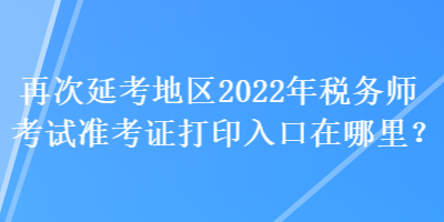 再次延考地區(qū)2022年稅務(wù)師考試準(zhǔn)考證打印入口在哪里？