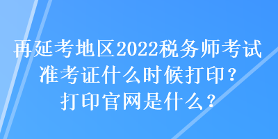 再延考地區(qū)2022稅務(wù)師考試準(zhǔn)考證什么時(shí)候打印？打印官網(wǎng)是什么？