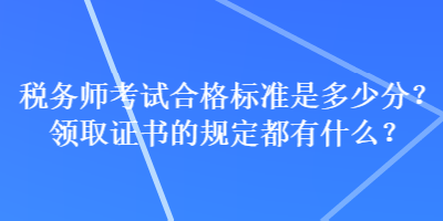 稅務(wù)師考試合格標(biāo)準(zhǔn)是多少分？領(lǐng)取證書(shū)的規(guī)定都有什么？