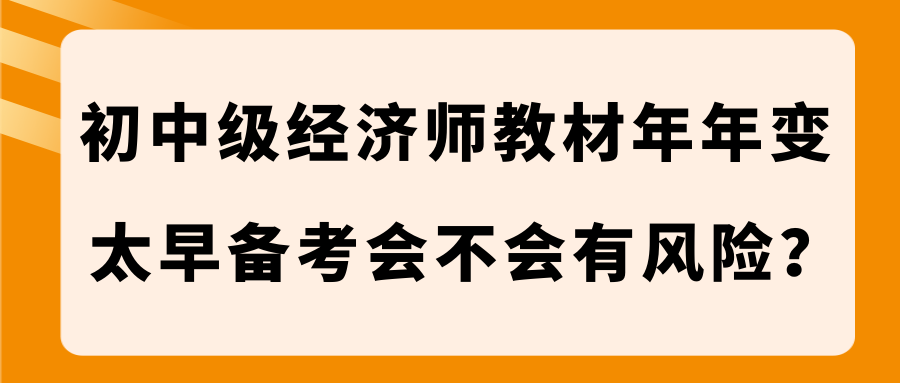 初中級(jí)經(jīng)濟(jì)師教材年年變 太早備考會(huì)不會(huì)有風(fēng)險(xiǎn)？