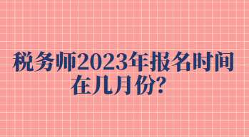 稅務(wù)師2023年報(bào)名時(shí)間在幾月份？