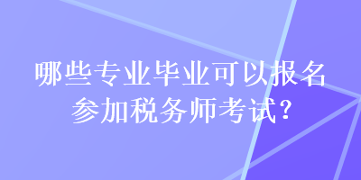 哪些專業(yè)畢業(yè)可以報名參加稅務(wù)師考試？