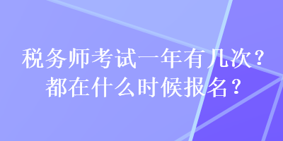 稅務(wù)師考試一年有幾次？都在什么時候報名？