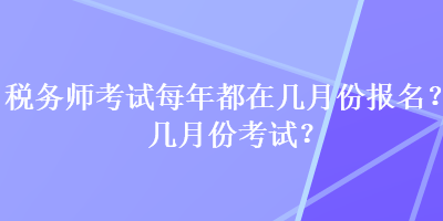 稅務(wù)師考試每年都在幾月份報名？幾月份考試？