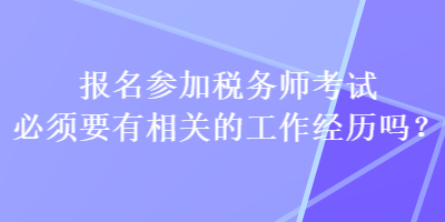 報名參加稅務(wù)師考試必須要有相關(guān)的工作經(jīng)歷嗎？