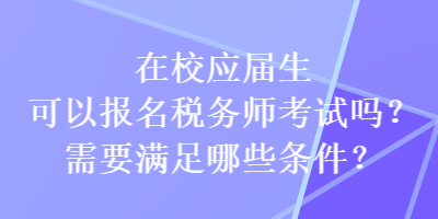 在校應(yīng)屆生可以報(bào)名稅務(wù)師考試嗎？需要滿足哪些條件？