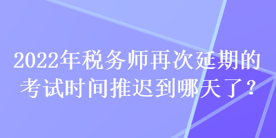 2022年稅務(wù)師再次延期的考試時(shí)間推遲到哪天了？