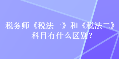 稅務(wù)師《稅法一》和《稅法二》科目有什么區(qū)別？