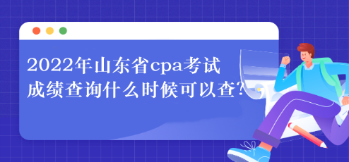 2022年山東省cpa考試成績(jī)查詢什么時(shí)候可以查？