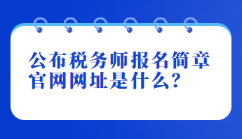 公布稅務(wù)師報名簡章官網(wǎng)網(wǎng)址是什么？