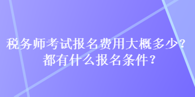 稅務(wù)師考試報名費(fèi)用大概多少？都有什么報名條件？