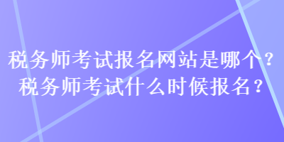 稅務(wù)師考試報(bào)名網(wǎng)站是哪個(gè)？稅務(wù)師考試什么時(shí)候報(bào)名？