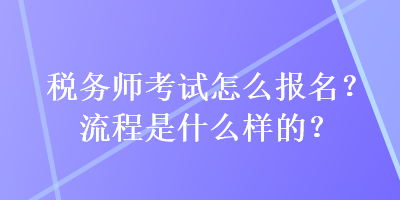 稅務(wù)師考試怎么報(bào)名？流程是什么樣的？