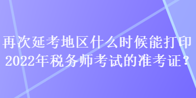 再次延考地區(qū)什么時候能打印2022年稅務(wù)師考試的準(zhǔn)考證？