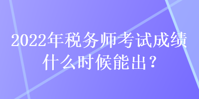 2022年稅務(wù)師考試成績(jī)什么時(shí)候能出？