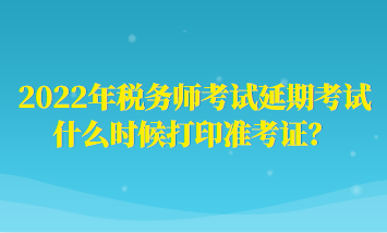 2022年稅務(wù)師考試延期考試什么時(shí)候打印準(zhǔn)考證？