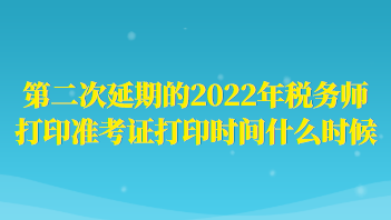 第二次延期的2022年稅務(wù)師打印準(zhǔn)考證打印時(shí)間什么時(shí)候？