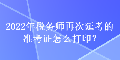 2022年稅務(wù)師再次延考的準(zhǔn)考證怎么打印？