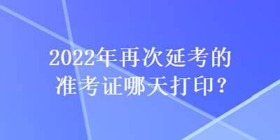 2022年再次延考的準考證哪天打?。? suffix=