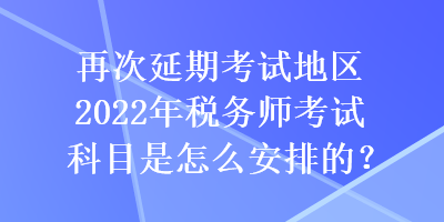 再次延期考試地區(qū)2022年稅務(wù)師考試科目是怎么安排的？