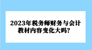 2023年稅務(wù)師財務(wù)與會計教材內(nèi)容變化大嗎？