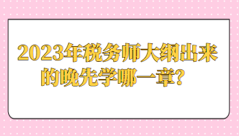 2023年稅務(wù)師大綱出來的晚先學(xué)哪一章？