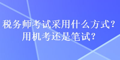 稅務(wù)師考試采用什么方式？用機(jī)考還是筆試？