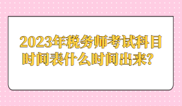 2023年稅務(wù)師考試科目時(shí)間表什么時(shí)間出來(lái)？