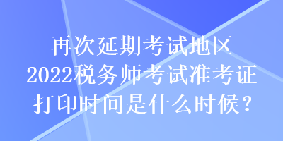 再次延期考試地區(qū)2022稅務師考試準考證打印時間是什么時候？