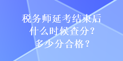 稅務(wù)師延考結(jié)束后什么時候查分？多少分合格？