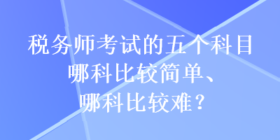 稅務(wù)師考試的五個(gè)科目哪科比較簡單、哪科比較難？