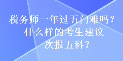 稅務(wù)師一年過(guò)五門難嗎？什么樣的考生建議一次報(bào)五科？