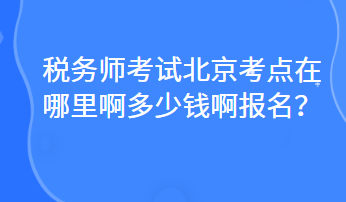 稅務(wù)師考試北京考點(diǎn)在哪里啊多少錢啊報(bào)名？