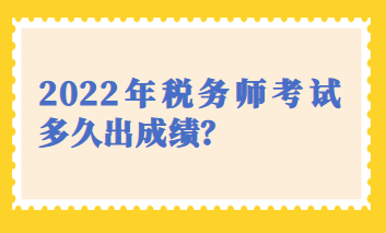 2022年稅務(wù)師考試多久出成績？