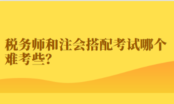 稅務(wù)師和注會(huì)搭配考試哪個(gè)難考些？