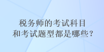 稅務(wù)師的考試科目和考試題型都是哪些？