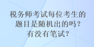 稅務(wù)師考試每位考生的題目是隨機(jī)出的嗎？有沒(méi)有筆試？