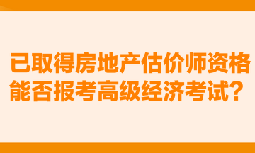 已取得房地產(chǎn)估價師資格，能否報考高級經(jīng)濟考試？