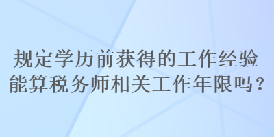 規(guī)定學(xué)歷前獲得的工作經(jīng)驗(yàn)?zāi)芩愣悇?wù)師相關(guān)工作年限嗎？