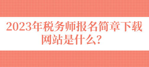 2023年稅務(wù)師報(bào)名簡(jiǎn)章下載網(wǎng)站是什么？