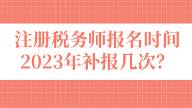 注冊稅務(wù)師報(bào)名時間2023年補(bǔ)報(bào)幾次？