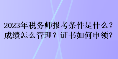 2023年稅務師報考條件是什么？成績怎么管理？證書如何申領？