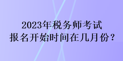 2023年稅務(wù)師考試報名開始時間在幾月份？