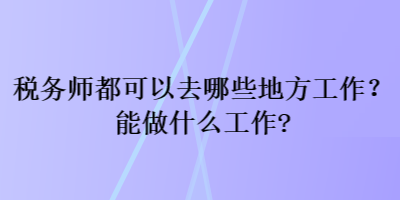 稅務師都可以去哪些地方工作？能做什么工作？