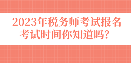 2023年稅務(wù)師考試報(bào)名考試時(shí)間你知道嗎？